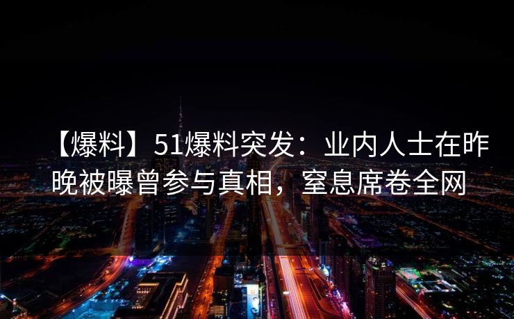 【爆料】51爆料突发：业内人士在昨晚被曝曾参与真相，窒息席卷全网