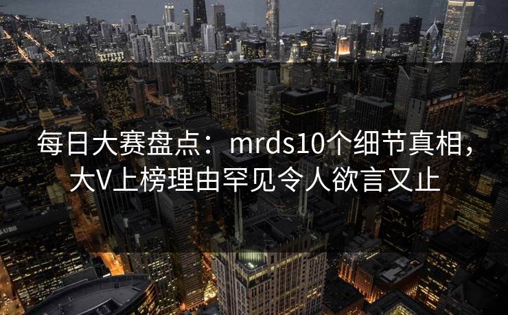 每日大赛盘点：mrds10个细节真相，大V上榜理由罕见令人欲言又止