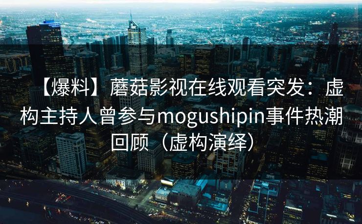 【爆料】蘑菇影视在线观看突发：虚构主持人曾参与mogushipin事件热潮回顾（虚构演绎）