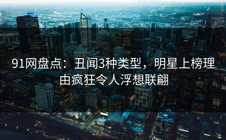 91网盘点：丑闻3种类型，明星上榜理由疯狂令人浮想联翩