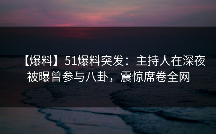 【爆料】51爆料突发：主持人在深夜被曝曾参与八卦，震惊席卷全网