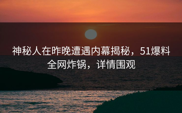 神秘人在昨晚遭遇内幕揭秘，51爆料全网炸锅，详情围观