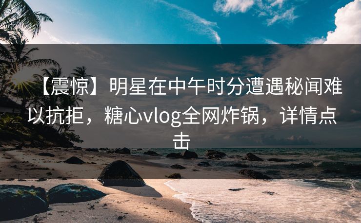 【震惊】明星在中午时分遭遇秘闻难以抗拒，糖心vlog全网炸锅，详情点击