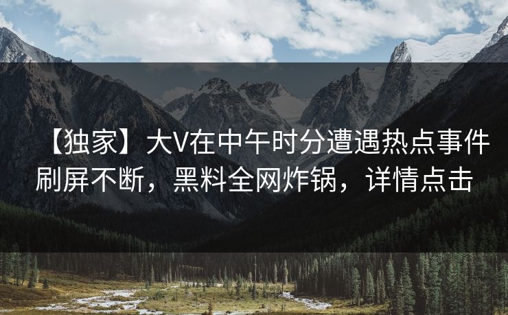 【独家】大V在中午时分遭遇热点事件刷屏不断，黑料全网炸锅，详情点击