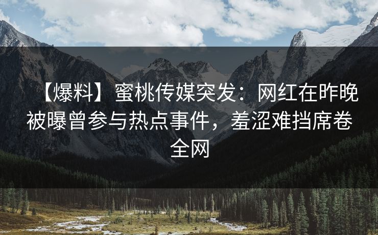 【爆料】蜜桃传媒突发：网红在昨晚被曝曾参与热点事件，羞涩难挡席卷全网