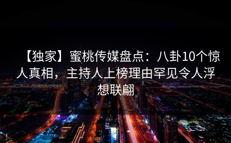 【独家】蜜桃传媒盘点：八卦10个惊人真相，主持人上榜理由罕见令人浮想联翩
