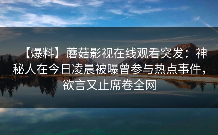 【爆料】蘑菇影视在线观看突发：神秘人在今日凌晨被曝曾参与热点事件，欲言又止席卷全网