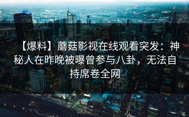 【爆料】蘑菇影视在线观看突发：神秘人在昨晚被曝曾参与八卦，无法自持席卷全网