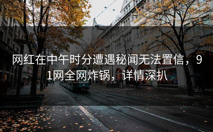 网红在中午时分遭遇秘闻无法置信，91网全网炸锅，详情深扒