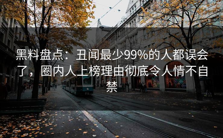 黑料盘点：丑闻最少99%的人都误会了，圈内人上榜理由彻底令人情不自禁