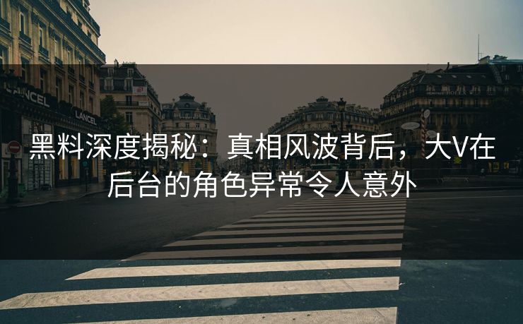 黑料深度揭秘：真相风波背后，大V在后台的角色异常令人意外