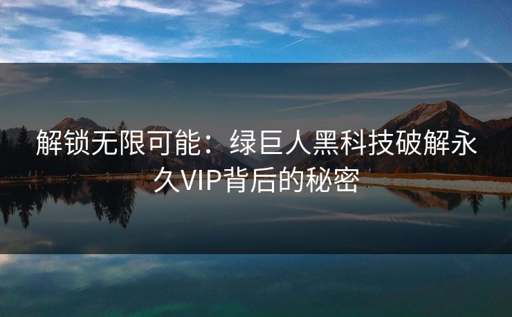 解锁无限可能：绿巨人黑科技破解永久VIP背后的秘密