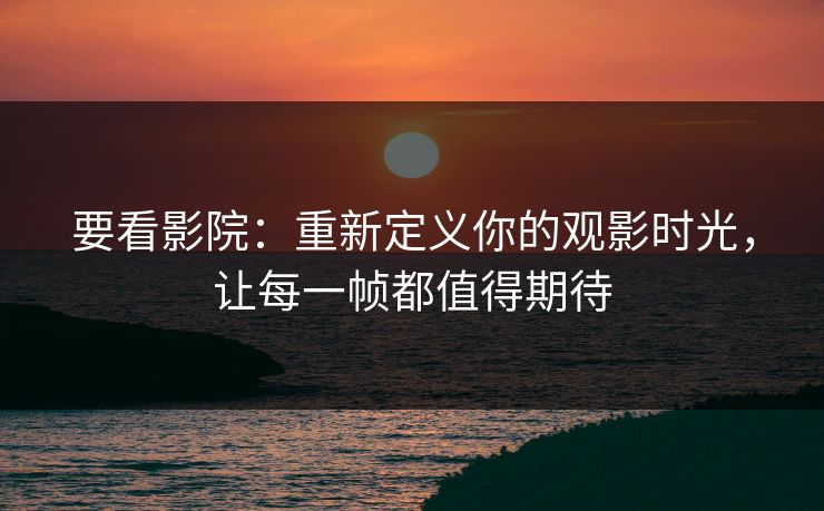 要看影院：重新定义你的观影时光，让每一帧都值得期待