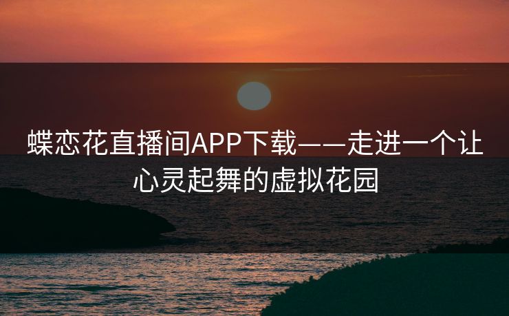 蝶恋花直播间APP下载——走进一个让心灵起舞的虚拟花园