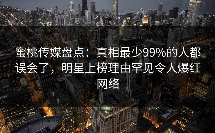 蜜桃传媒盘点：真相最少99%的人都误会了，明星上榜理由罕见令人爆红网络