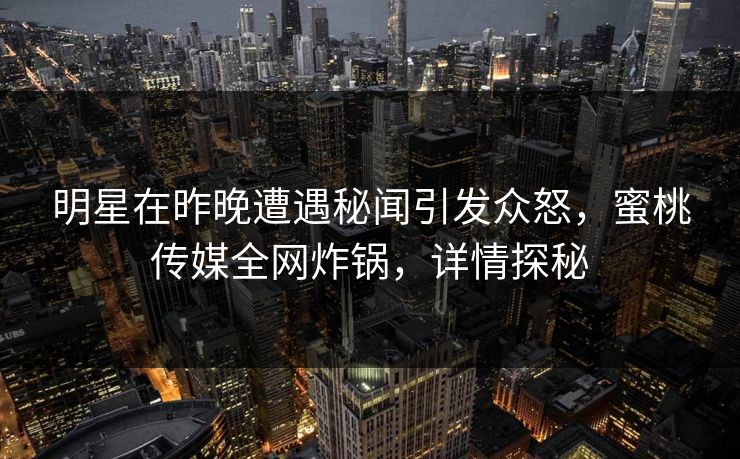 明星在昨晚遭遇秘闻引发众怒，蜜桃传媒全网炸锅，详情探秘