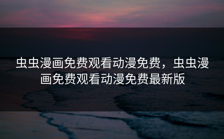 虫虫漫画免费观看动漫免费,虫虫漫画免费观看动漫免费最新版