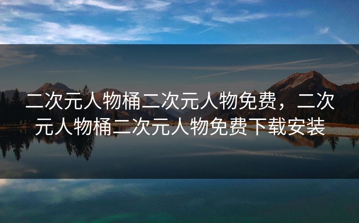 二次元人物桶二次元人物免费，二次元人物桶二次元人物免费下载安装