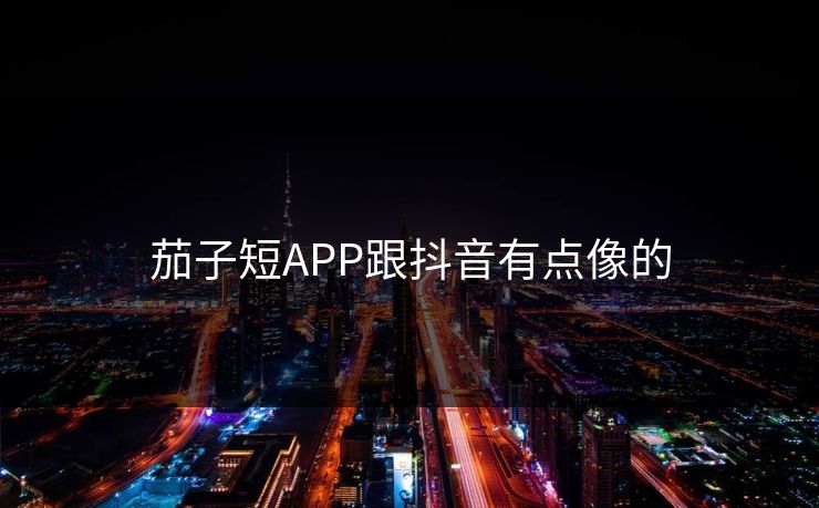 详细阅读:茄子短APP跟抖音有点像的 茄子短APP跟抖音有点像的