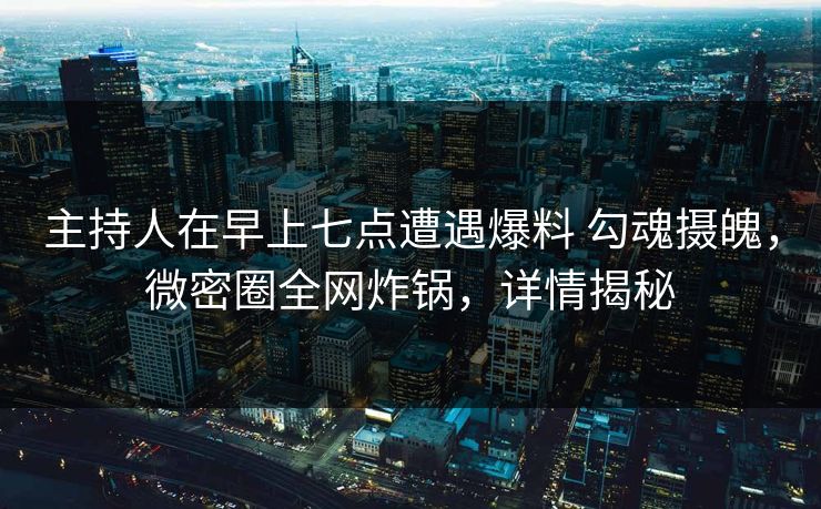 主持人在早上七点遭遇爆料 勾魂摄魄，微密圈全网炸锅，详情揭秘