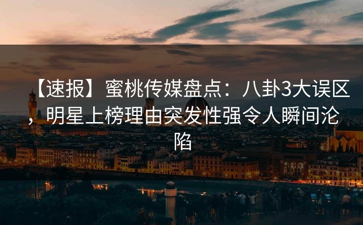 【速报】蜜桃传媒盘点：八卦3大误区，明星上榜理由突发性强令人瞬间沦陷