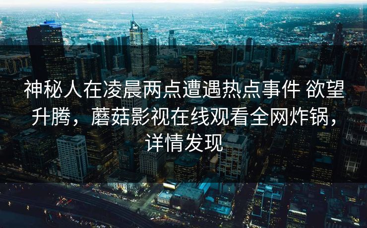 神秘人在凌晨两点遭遇热点事件 欲望升腾,蘑菇影视在线观看全网炸锅,详情发现