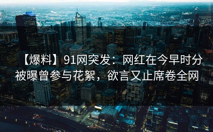 【爆料】91网突发:网红在今早时分被曝曾参与花絮,欲言又止席卷全网