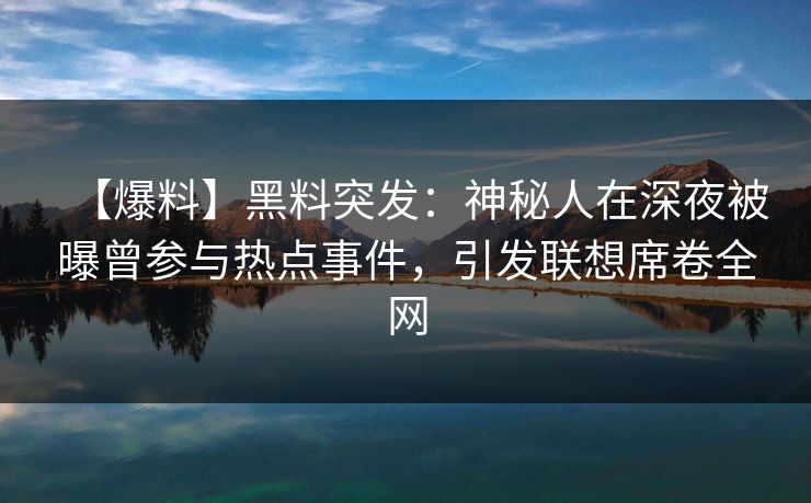 【爆料】黑料突发:神秘人在深夜被曝曾参与热点事件,引发联想席卷全网