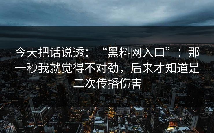 今天把话说透:“黑料网入口”:那一秒我就觉得不对劲,后来才知道是二次传播伤害 今天把话说透:“黑料网入口”:那一秒我就觉得不对劲,后来才知道是二次传播伤害