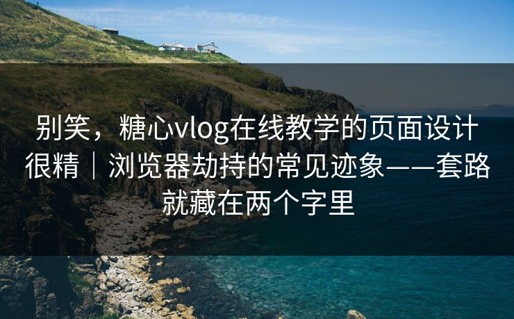 别笑，糖心vlog在线教学的页面设计很精｜浏览器劫持的常见迹象——套路就藏在两个字里