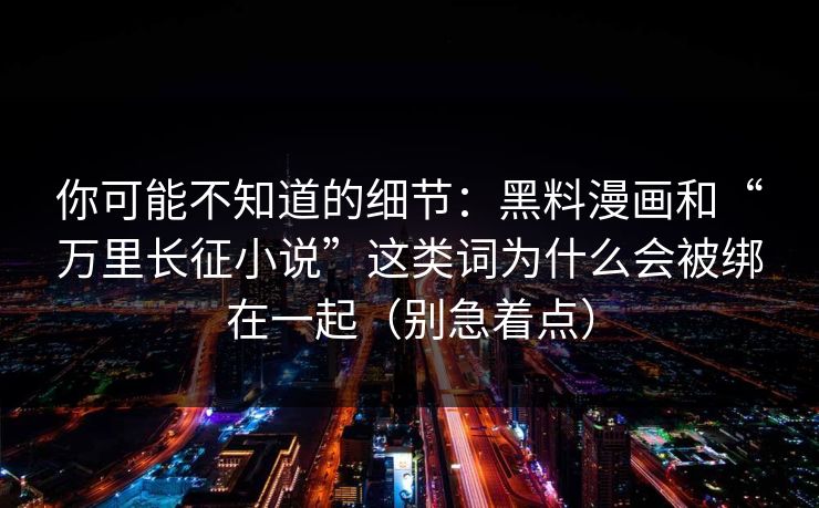 你可能不知道的细节：黑料漫画和“万里长征小说”这类词为什么会被绑在一起（别急着点）