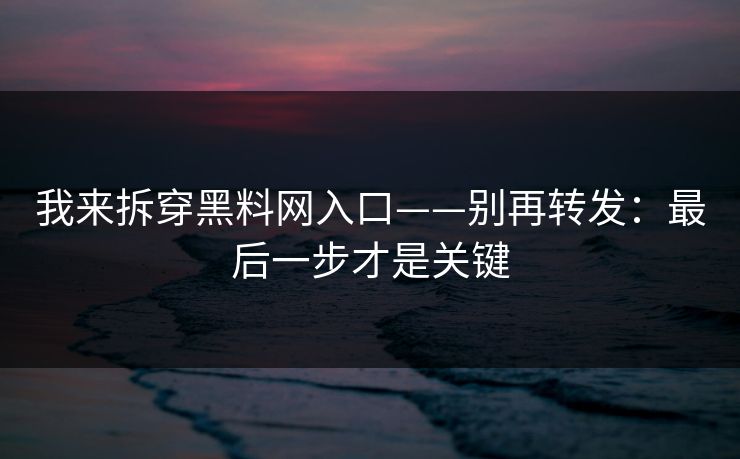 详细阅读:我来拆穿黑料网入口——别再转发:最后一步才是关键 我来拆穿黑料网入口——别再转发:最后一步才是关键
