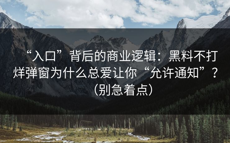 详细阅读:“入口”背后的商业逻辑:黑料不打烊弹窗为什么总爱让你“允许通知”?(别急着点) “入口”背后的商业逻辑:黑料不打烊弹窗为什么总爱让你“允许通知”?(别急着点)