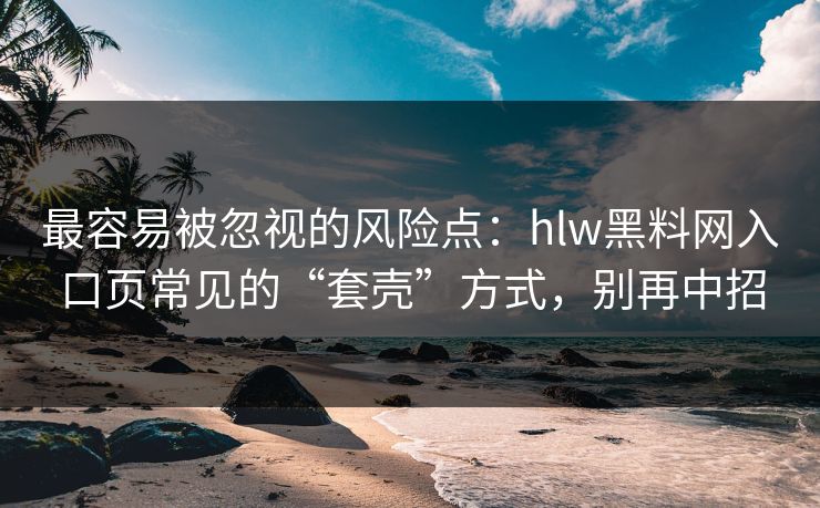 最容易被忽视的风险点：hlw黑料网入口页常见的“套壳”方式，别再中招