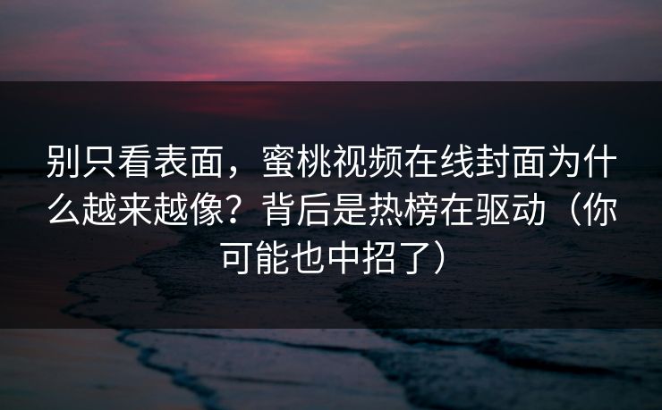 详细阅读:别只看表面,蜜桃视频在线封面为什么越来越像?背后是热榜在驱动(你可能也中招了) 别只看表面,蜜桃视频在线封面为什么越来越像?背后是热榜在驱动(你可能也中招了)
