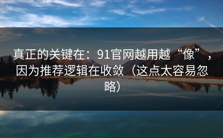 详细阅读:真正的关键在:91官网越用越“像”,因为推荐逻辑在收敛(这点太容易忽略) 真正的关键在:91官网越用越“像”,因为推荐逻辑在收敛(这点太容易忽略)