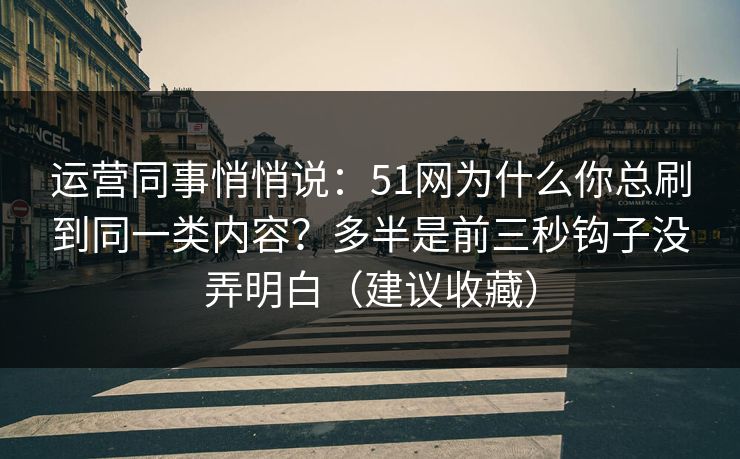 运营同事悄悄说:51网为什么你总刷到同一类内容?多半是前三秒钩子没弄明白(建议收藏) 运营同事悄悄说:51网为什么你总刷到同一类内容?多半是前三秒钩子没弄明白(建议收藏)