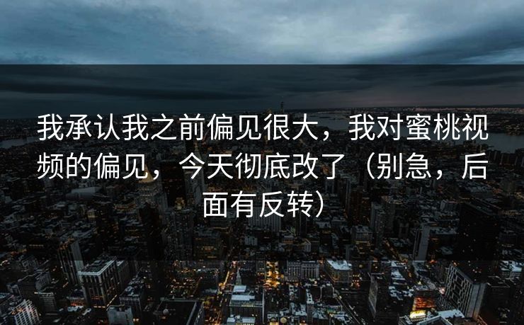 我承认我之前偏见很大，我对蜜桃视频的偏见，今天彻底改了（别急，后面有反转）