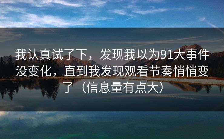 我认真试了下，发现我以为91大事件没变化，直到我发现观看节奏悄悄变了（信息量有点大）