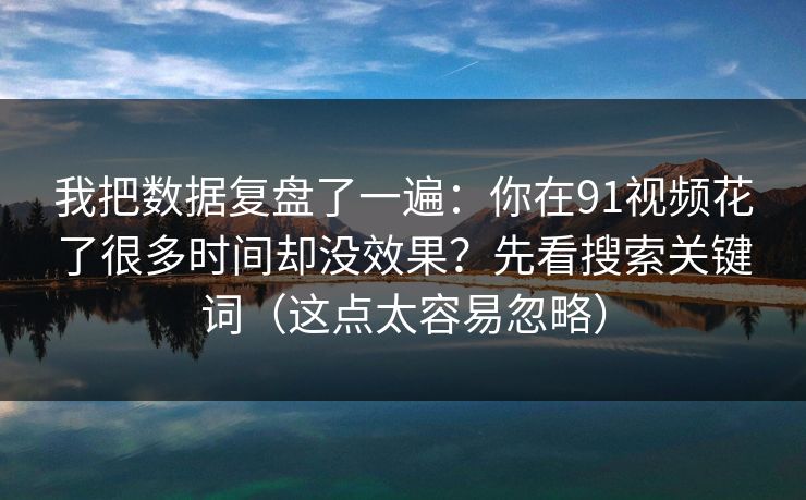 我把数据复盘了一遍：你在91视频花了很多时间却没效果？先看搜索关键词（这点太容易忽略）