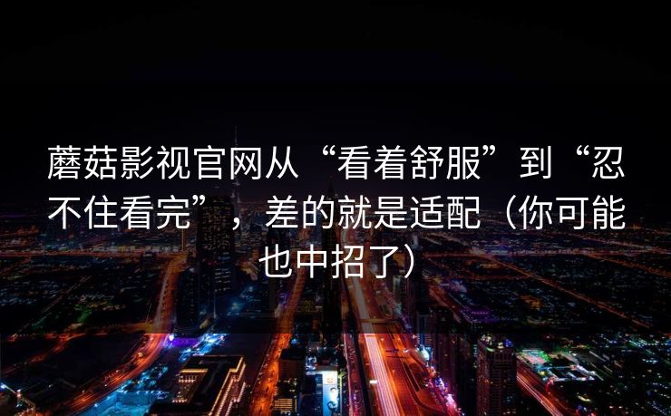详细阅读:蘑菇影视官网从“看着舒服”到“忍不住看完”,差的就是适配(你可能也中招了) 蘑菇影视官网从“看着舒服”到“忍不住看完”,差的就是适配(你可能也中招了)