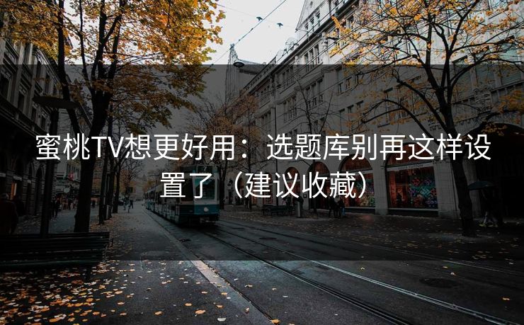 蜜桃TV想更好用：选题库别再这样设置了（建议收藏）