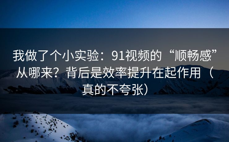 我做了个小实验:91视频的“顺畅感”从哪来?背后是效率提升在起作用(真的不夸张) 我做了个小实验:91视频的“顺畅感”从哪来?背后是效率提升在起作用(真的不夸张)