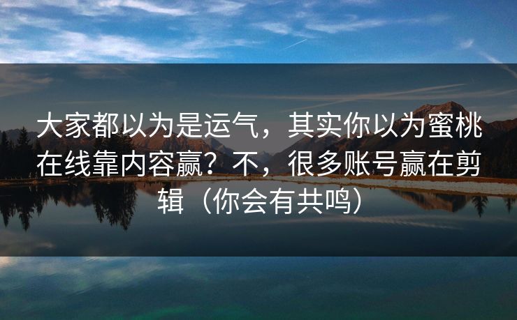 大家都以为是运气，其实你以为蜜桃在线靠内容赢？不，很多账号赢在剪辑（你会有共鸣）