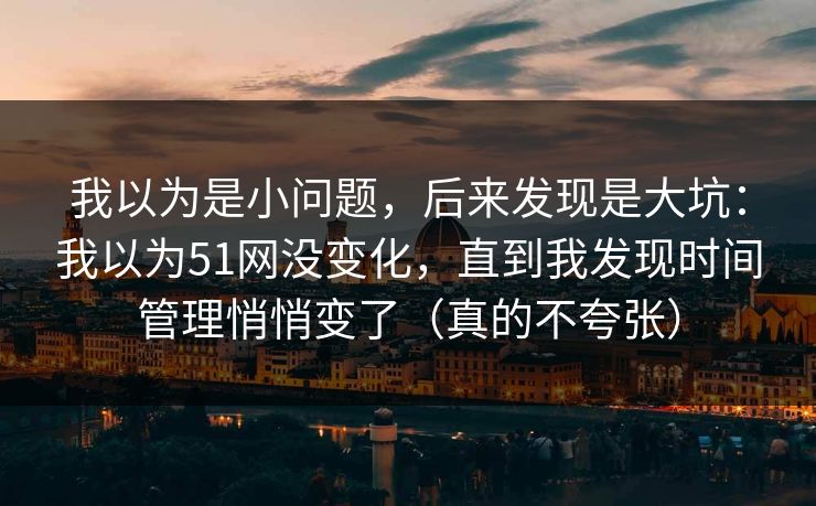我以为是小问题，后来发现是大坑：我以为51网没变化，直到我发现时间管理悄悄变了（真的不夸张）