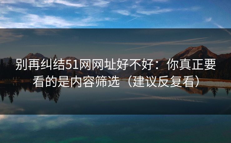 别再纠结51网网址好不好：你真正要看的是内容筛选（建议反复看）