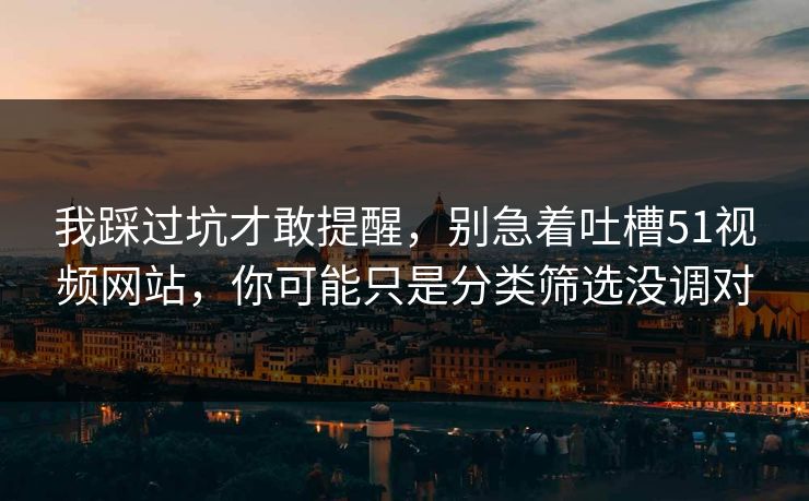 我踩过坑才敢提醒，别急着吐槽51视频网站，你可能只是分类筛选没调对