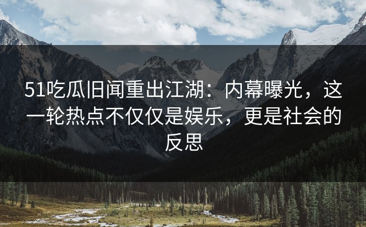 51吃瓜旧闻重出江湖：内幕曝光，这一轮热点不仅仅是娱乐，更是社会的反思