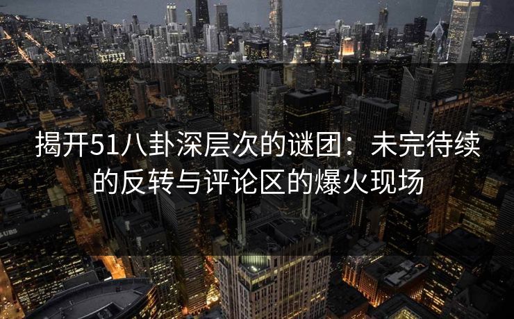 详细阅读:揭开51八卦深层次的谜团:未完待续的反转与评论区的爆火现场 揭开51八卦深层次的谜团:未完待续的反转与评论区的爆火现场