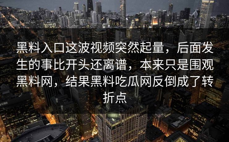 黑料入口这波视频突然起量，后面发生的事比开头还离谱，本来只是围观黑料网，结果黑料吃瓜网反倒成了转折点